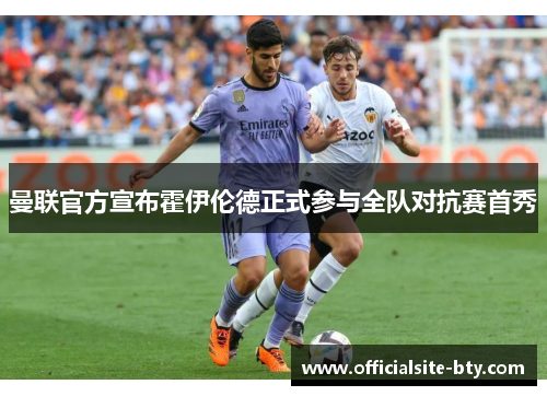 曼联官方宣布霍伊伦德正式参与全队对抗赛首秀