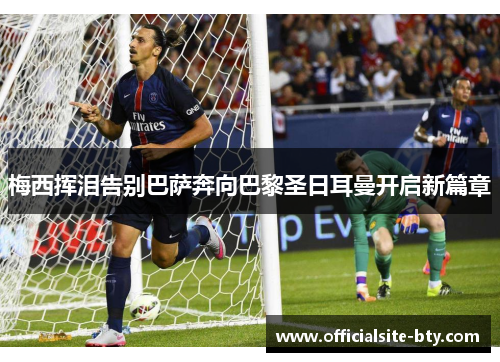 梅西挥泪告别巴萨奔向巴黎圣日耳曼开启新篇章